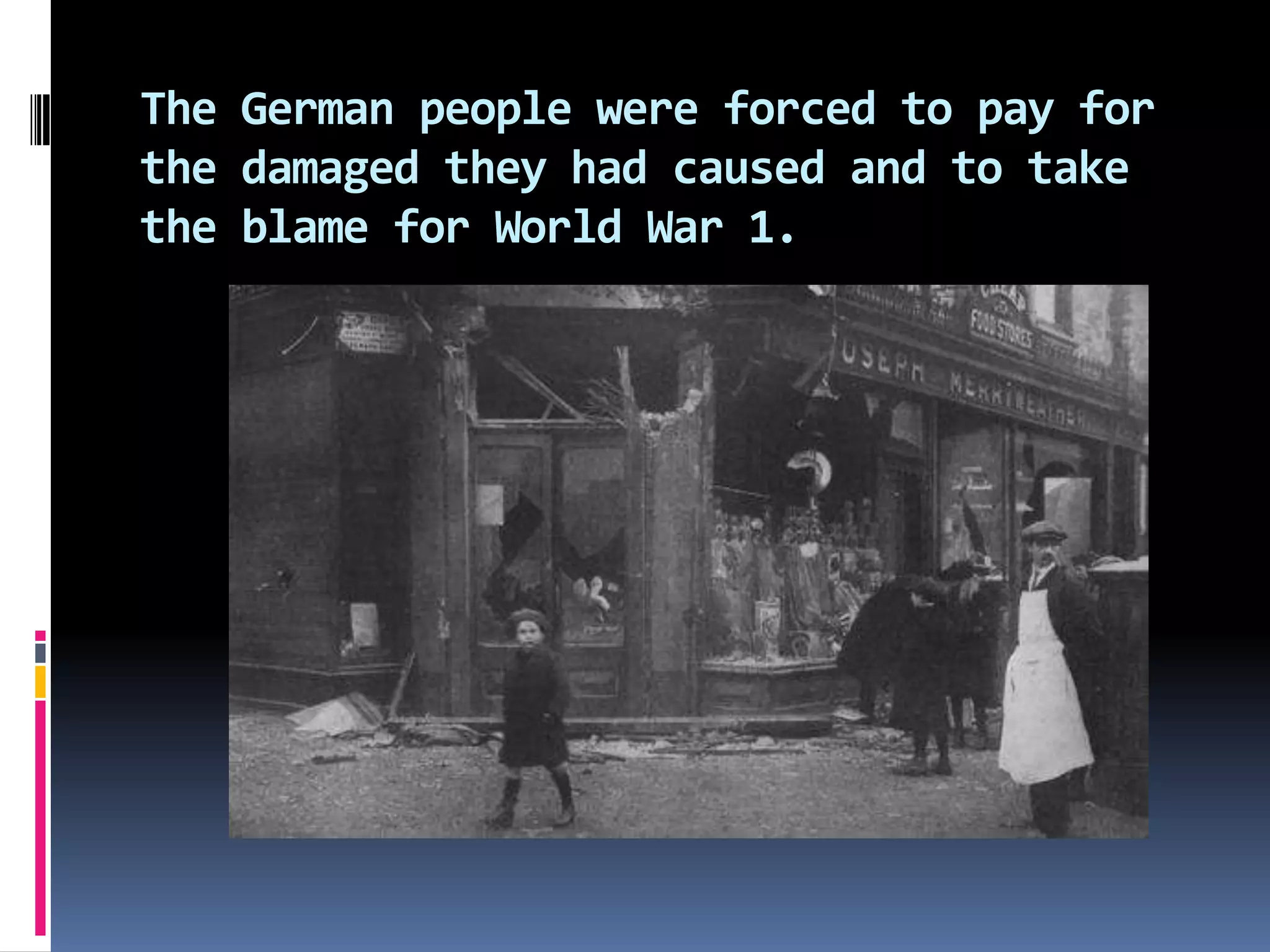 The German people were forced to pay for
the damaged they had caused and to take
the blame for World War 1.

 