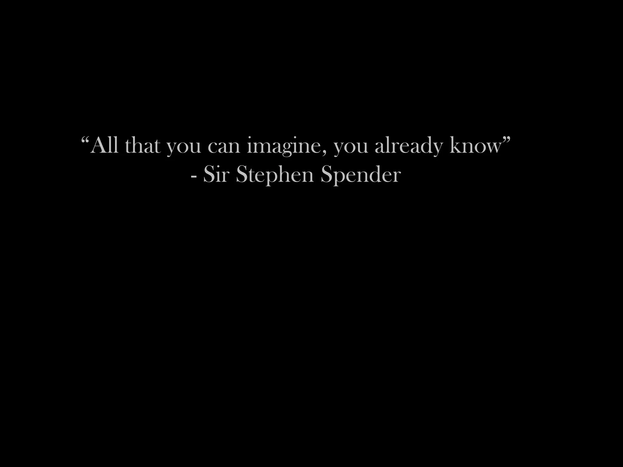“All that you can imagine, you already know”
            - Sir Stephen Spender
 