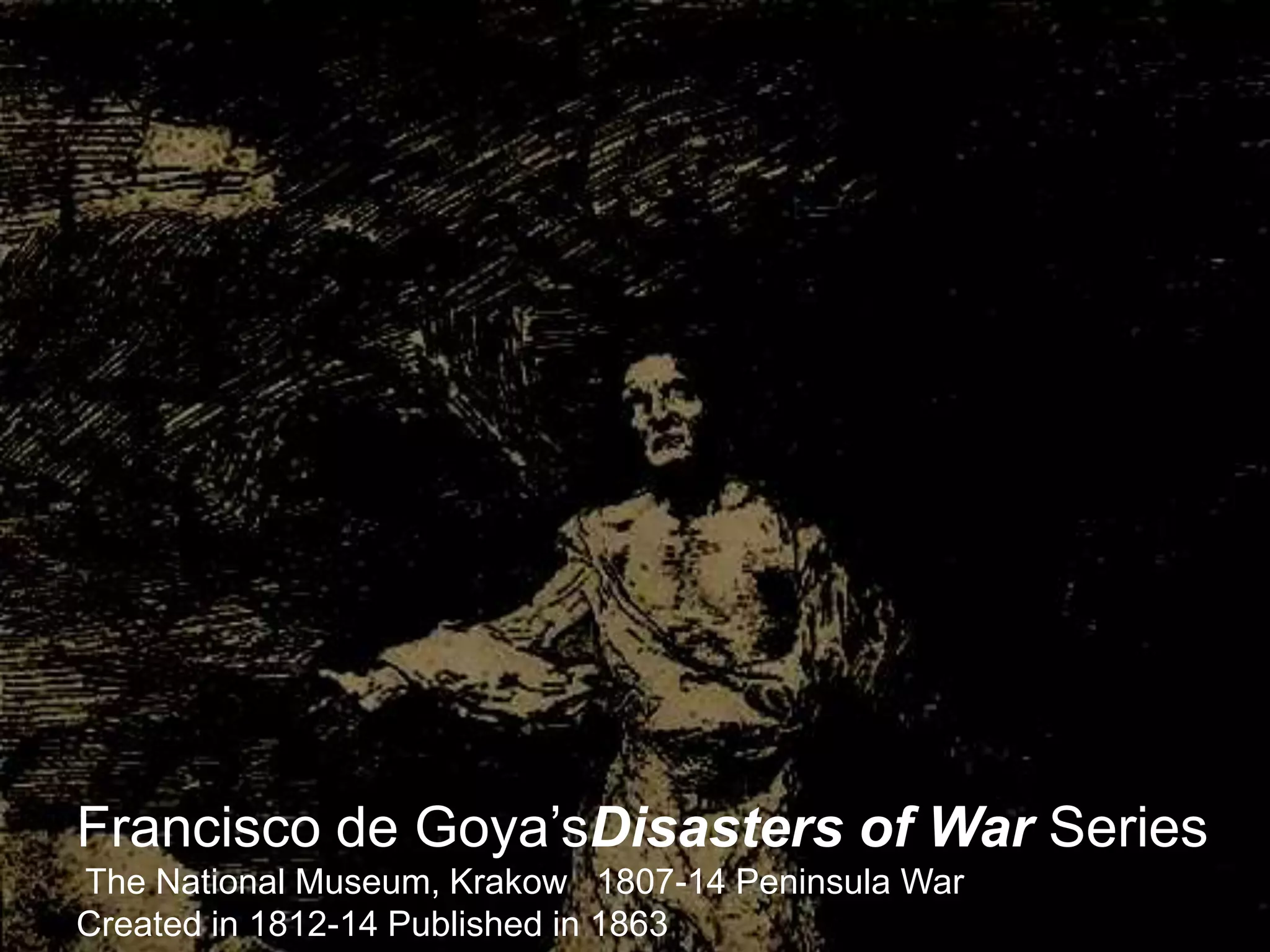 Francisco de Goya’sDisasters of War Series
The National Museum, Krakow 1807-14 Peninsula War
Created in 1812-14 Published in 1863
 