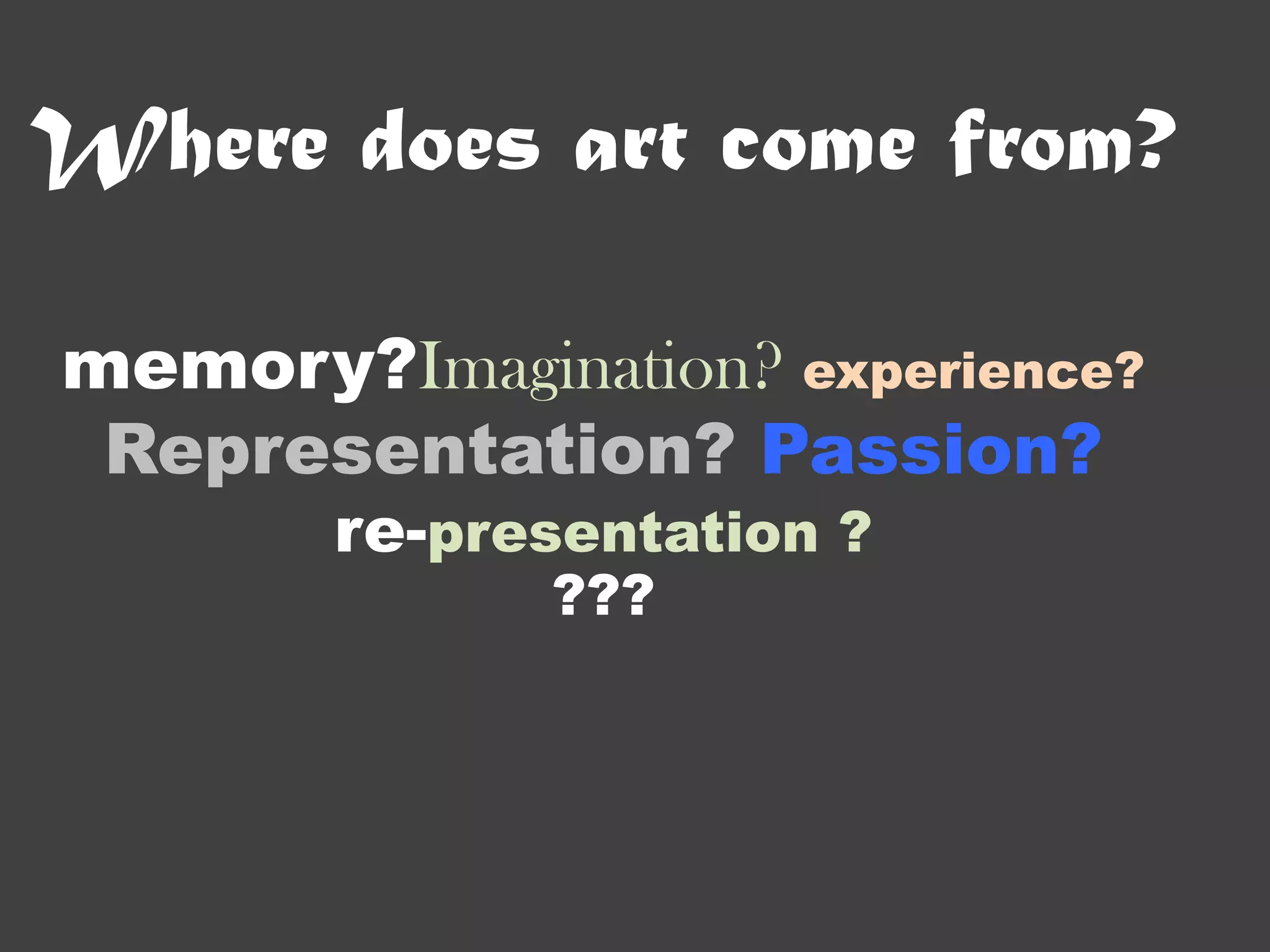Where does art come from?

memory?Imagination? experience?
 Representation? Passion?
       re-presentation ?
              ???
 