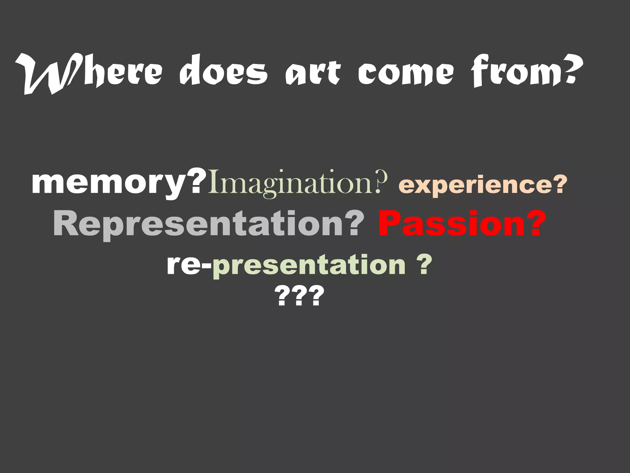 Where does art come from?

memory?Imagination? experience?
 Representation? Passion?
       re-presentation ?
              ???
 