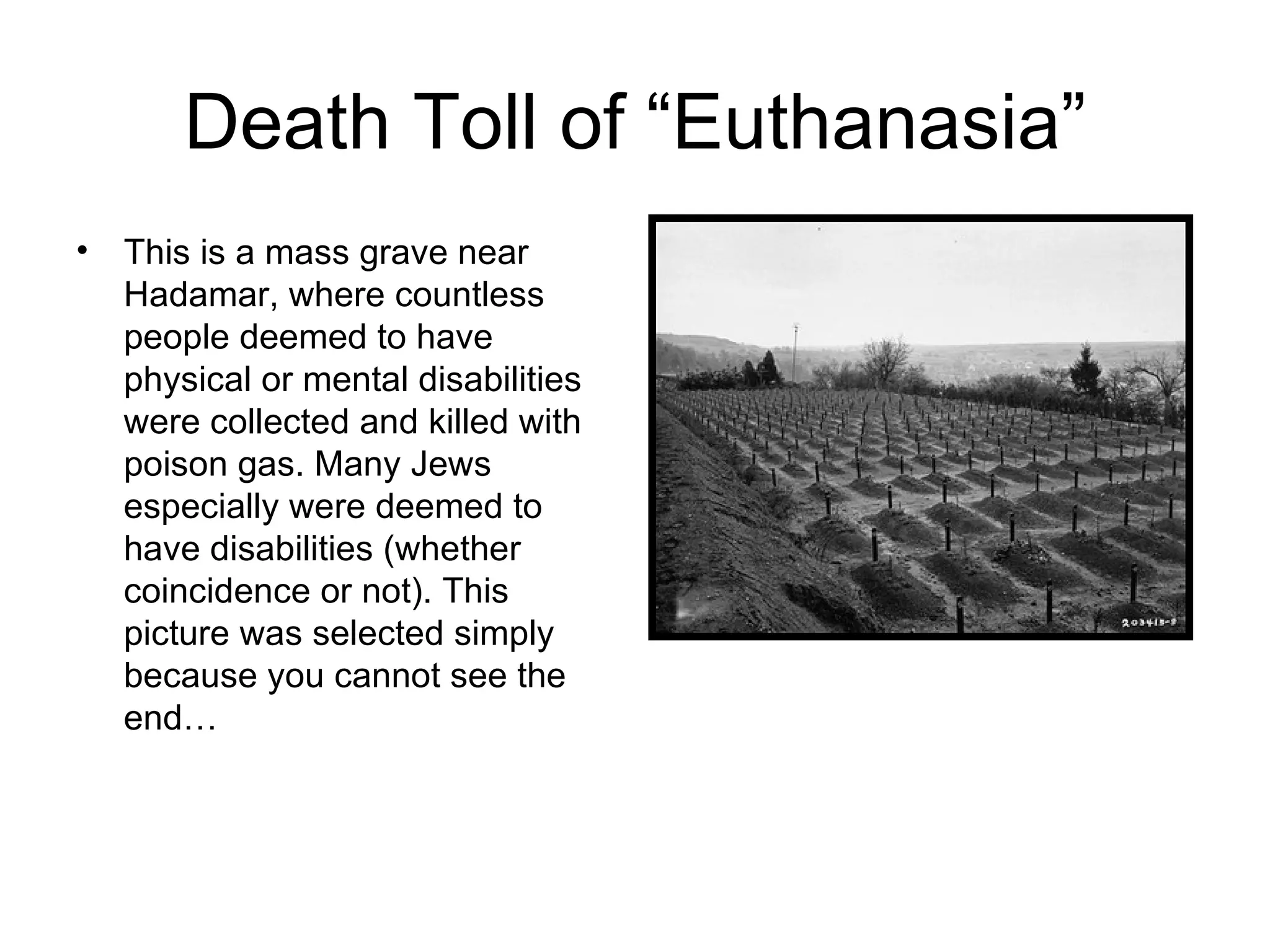 Death Toll of “Euthanasia” This is a mass grave near Hadamar, where countless people deemed to have physical or mental disabilities were collected and killed with poison gas. Many Jews especially were deemed to have disabilities (whether coincidence or not). This picture was selected simply because you cannot see the end… 