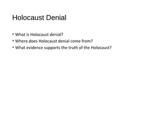 Holocaust Denial
• What is Holocaust denial?
• Where does Holocaust denial come from?
• What evidence supports the truth of the Holocaust?
 