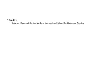 • Credits:
• Ephraim Kaye and the Yad Vashem International School for Holocaust Studies
 