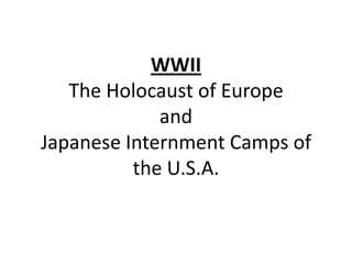 WWII
The Holocaust of Europe
and
Japanese Internment Camps of
the U.S.A.

 
