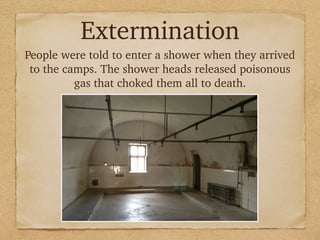 Extermination
People were told to enter a shower when they arrived
to the camps. The shower heads released poisonous
gas that choked them all to death.
 