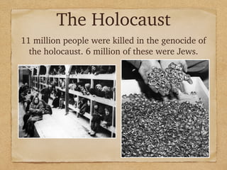 The Holocaust
11 million people were killed in the genocide of
the holocaust. 6 million of these were Jews.
 
