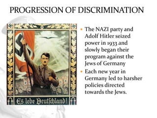 PROGRESSION OFDISCRIMINATION<br />The NAZI party and Adolf Hitler seized power in 1933 and slowly began their program agai...