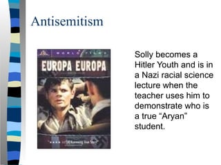 Antisemitism
Solly becomes a
Hitler Youth and is in
a Nazi racial science
lecture when the
teacher uses him to
demonstrate who is
a true “Aryan”
student.
 