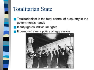 Totalitarian State
■ Totalitarianism is the total control of a country in the
government’s hands
■ It subjugates individual rights.
■ It demonstrates a policy of aggression.
 