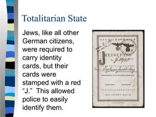 Totalitarian State
Jews, like all other
German citizens,
were required to
carry identity
cards, but their
cards were
stamped with a red
“J.” This allowed
police to easily
identify them.
 
