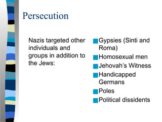 Persecution
Nazis targeted other
individuals and
groups in addition to
the Jews:
■Gypsies (Sinti and
Roma)
■Homosexual men
■Jehovah’s Witness
■Handicapped
Germans
■Poles
■Political dissidents
 