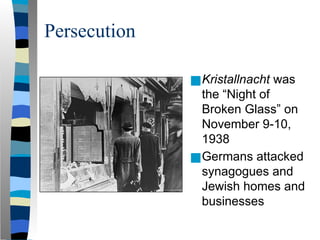 Persecution
■Kristallnacht was
the “Night of
Broken Glass” on
November 9-10,
1938
■Germans attacked
synagogues and
Jewish homes and
businesses
 