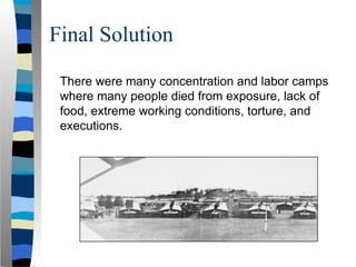 Final Solution
There were many concentration and labor camps
where many people died from exposure, lack of
food, extreme working conditions, torture, and
executions.
 