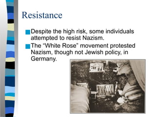 Resistance
■Despite the high risk, some individuals
attempted to resist Nazism.
■The “White Rose” movement protested
Nazism, though not Jewish policy, in
Germany.
 