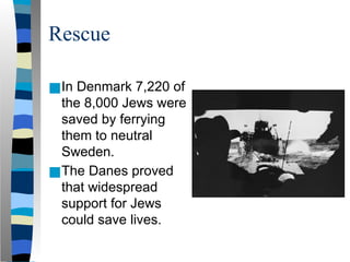 Rescue
■In Denmark 7,220 of
the 8,000 Jews were
saved by ferrying
them to neutral
Sweden.
■The Danes proved
that widespread
support for Jews
could save lives.
 