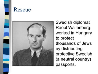 Rescue
Swedish diplomat
Raoul Wallenberg
worked in Hungary
to protect
thousands of Jews
by distributing
protective Swedish
(a neutral country)
passports.
 