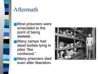 Aftermath
■Most prisoners were
emaciated to the
point of being
skeletal.
■Many camps had
dead bodies lying in
piles “like
cordwood.”
■Many prisoners died
even after liberation.
 