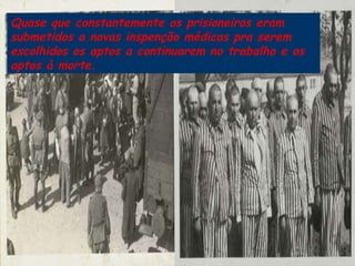 Quase que constantemente os prisioneiros eram submetidos a novas inspenção médicas pra serem escolhidos os aptos a continuarem no trabalho e os aptos à morte.  
