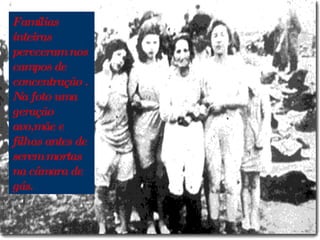 Famílias inteiras pereceram nos campos de concentração . Na foto uma geração avo,mãe e filhas antes de serem mortas na câmara de gás. 