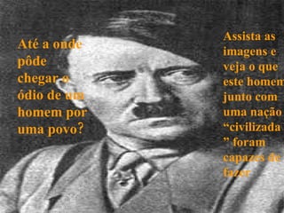 Até a onde pôde chegar o ódio de um homem por uma povo? Assista as imagens e veja o que este homem junto com uma nação “civilizada” foram capazes de fazer 