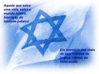Aquele que salva uma vida, salva o mundo inteiro.  Inscrição do talmude judaico . Em memória dos mais de seis milhões de judeus vitimas do holocausto. 