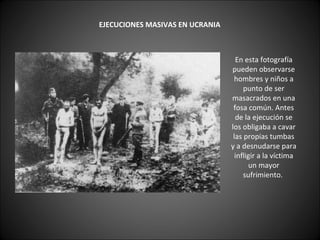  EJECUCIONES MASIVAS EN UCRANIA   En esta fotografía pueden observarse hombres y niños a punto de ser masacrados en una fosa común. Antes de la ejecución se los obligaba a cavar las propias tumbas y a desnudarse para infligir a la víctima un mayor sufrimiento.  