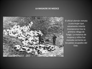         LA MASACRE DE MIZOCZ   El oficial alemán remata a una mujer que vanamente intenta incorporarse tras la primera ráfaga de fuego. La matanza de mujeres y niños fue moneda corriente en los países ocupados del Este.  