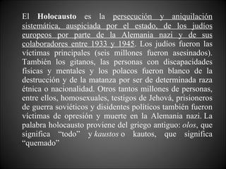 <ul><li>El  Holocausto  es la  persecución y aniquilación sistemática, auspiciada por el estado, de los judíos europeos po...