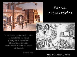 Fornos crematórios E todo o dia e toda a noite todos os dias todas as  noites fumegam as chaminés, alimentadas com este combustível de todas as partes da Europa. Charlotte Delbo “ The Oven Room”, David Olère   