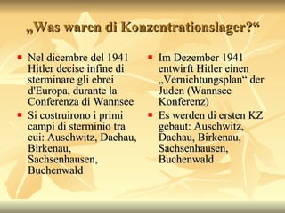 „ Was waren di Konzentrationslager?“ Nel dicembre del 1941 Hitler decise infine di sterminare gli ebrei d'Europa, durante la Conferenza di Wannsee  Si costruirono i primi campi di sterminio tra cui: Auschwitz, Dachau, Birkenau, Sachsenhausen, Buchenwald Im Dezember 1941 entwirft Hitler einen „Vernichtungsplan“ der Juden (Wannsee Konferenz)  Es werden di ersten KZ gebaut: Auschwitz,  Dachau, Birkenau, Sachsenhausen, Buchenwald 