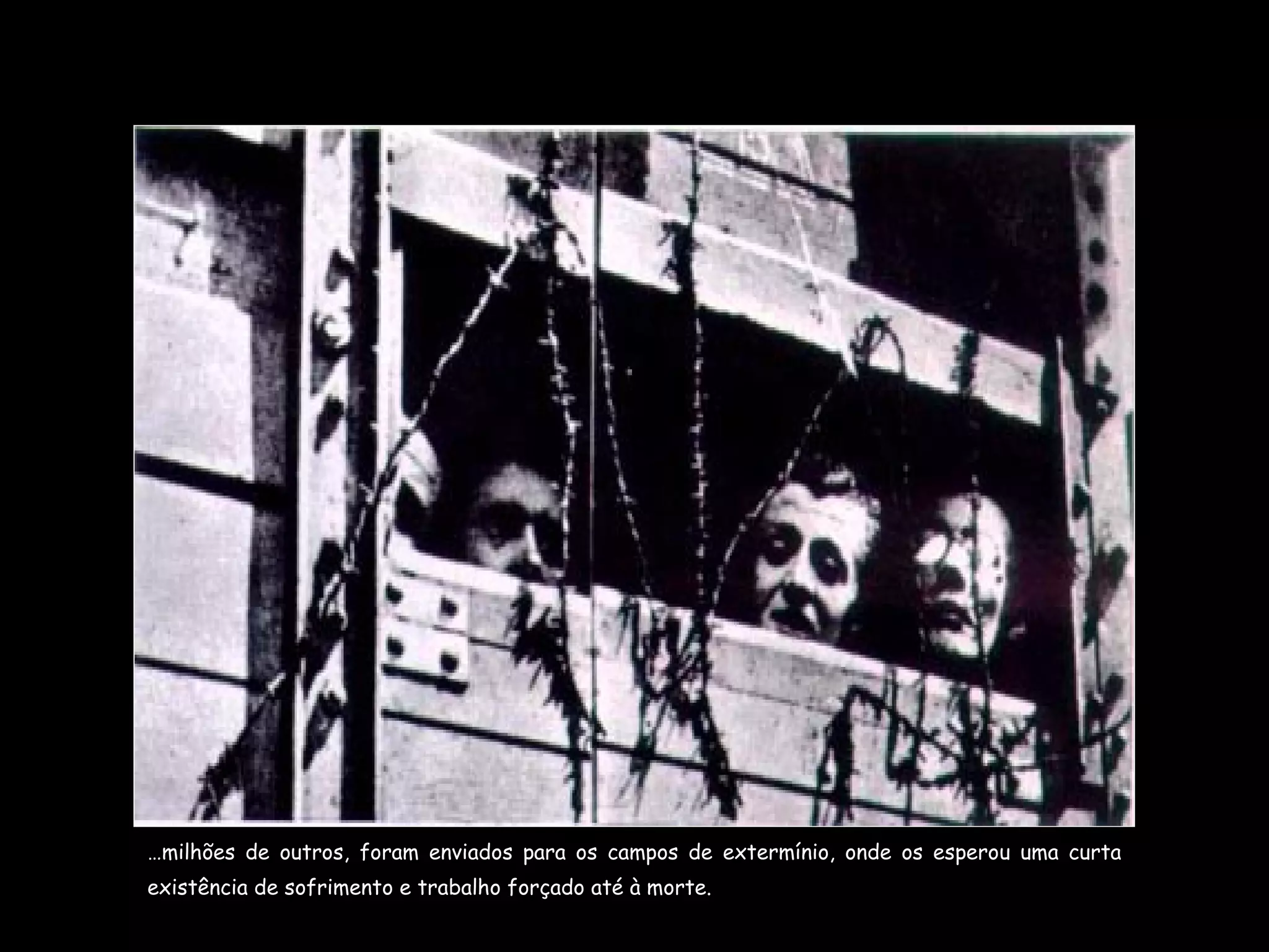 … milhões de outros, foram enviados para os campos de extermínio, onde os esperou uma curta existência de sofrimento e trabalho forçado até à morte. 
