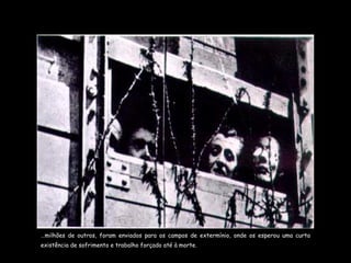 … milhões de outros, foram enviados para os campos de extermínio, onde os esperou uma curta existência de sofrimento e trabalho forçado até à morte. 