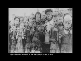...eram condenados às câmaras de gás, sem distinção de sexo ou idade. 