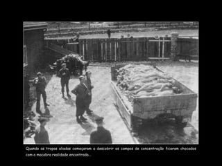 Quando as tropas aliadas começaram a descobrir os campos de concentração ficaram chocados com a macabra realidade encontrada... 
