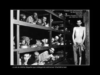… e com os relatos daqueles que conseguiram sobreviver à barbárie nazi. 