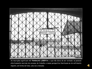 As inscrições significam « O TRABALHO LIBERTA », o que não deixa de ser verdade: as pessoas efectivamente morriam de excesso de trabalho e nessa perspectiva libertavam-se do sofrimento imposto, em forma de fumo, uma vez cremadas. 