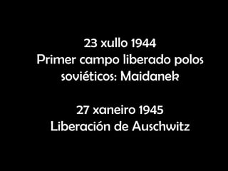 23 xullo 1944
Primer campo liberado polos
    soviéticos: Maidanek

      27 xaneiro 1945
  Liberación de Auschwitz
 