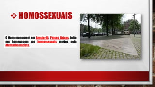 HOMOSSEXUAIS
O Homomonument em Amsterdã, Países Baixos, feito
em homenagem aos homossexuais mortos pela
Alemanha nazista.
 