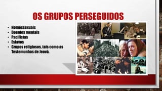 OS GRUPOS PERSEGUIDOS
• Homossexuais
• Doentes mentais
• Pacifistas
• Eslavos
• Grupos religiosos, tais como as
Testemunhas de Jeová.
 
