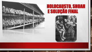 HOLOCAUSTO, SHOAH
E SOLUÇÃO FINAL
 