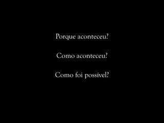 Porque aconteceu?
Como aconteceu?
Como foi possível?
 