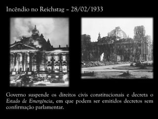 Incêndio no Reichstag – 28/02/1933
Governo suspende os direitos civis constitucionais e decreta o
Estado de Emergência, em que podem ser emitidos decretos sem
confirmação parlamentar.
 