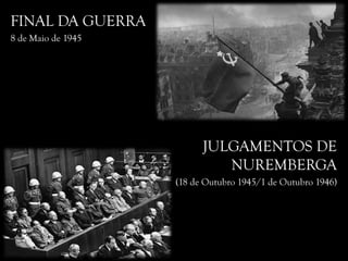 FINAL DA GUERRA
8 de Maio de 1945
JULGAMENTOS DE
NUREMBERGA
(18 de Outubro 1945/1 de Outubro 1946)
 