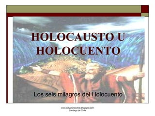 HOLOCAUSTO U
 HOLOCUENTO


Los seis milagros del Holocuento

         www.solucioneschile.blogspot.com
                Santiago de Chile
 