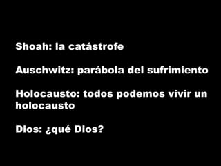 Shoah: la catástrofe
Auschwitz: parábola del sufrimiento
Holocausto: todos podemos vivir un
holocausto
Dios: ¿qué Dios?
 
