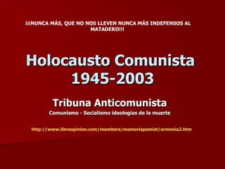 Holocausto Comunista  1945-2003 Tribuna Anticomunista Comunismo - Socialismo ideologías de la muerte ¡¡¡NUNCA MÁS, QUE NO NOS LLEVEN NUNCA MÁS INDEFENSOS AL MATADERO!!!  http://www.libreopinion.com/ members /memoriapamiat/armenia2.htm 
