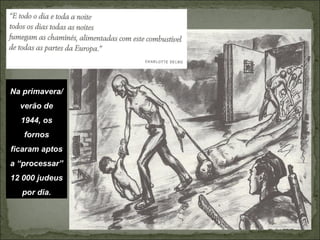 Na primavera/
  verão de
  1944, os
   fornos
ficaram aptos
a “processar”
12 000 judeus
  por dia.
 