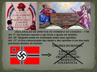 DECLARAÇÃO DE DIREITOS DO HOMEM E DO CIDADÃO – 1789
Art. 1º. Os homens nascem e são livres e iguais em direitos.
Art. 10º. Ninguém pode ser molestado pelas suas opiniões.
Art. 11º. A livre comunicação das ideias e das opiniões é um dos mais
preciosos direitos do homem.
 