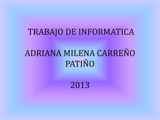 TRABAJO DE INFORMATICA
ADRIANA MILENA CARREÑO
PATIÑO
2013
 